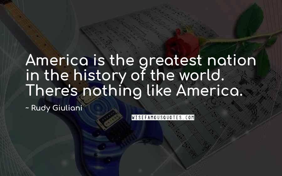 Rudy Giuliani Quotes: America is the greatest nation in the history of the world. There's nothing like America.