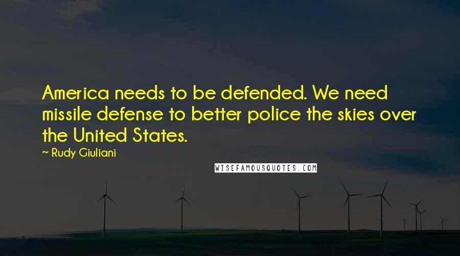 Rudy Giuliani Quotes: America needs to be defended. We need missile defense to better police the skies over the United States.