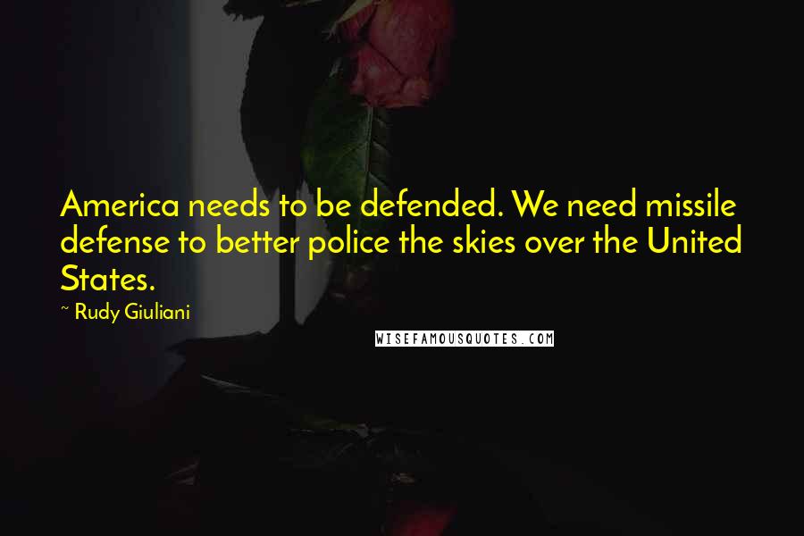 Rudy Giuliani Quotes: America needs to be defended. We need missile defense to better police the skies over the United States.