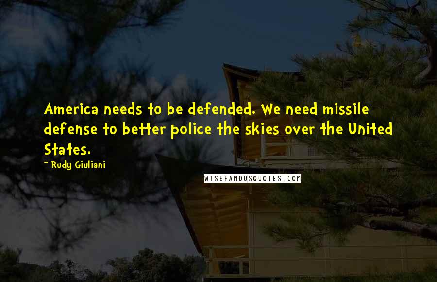 Rudy Giuliani Quotes: America needs to be defended. We need missile defense to better police the skies over the United States.