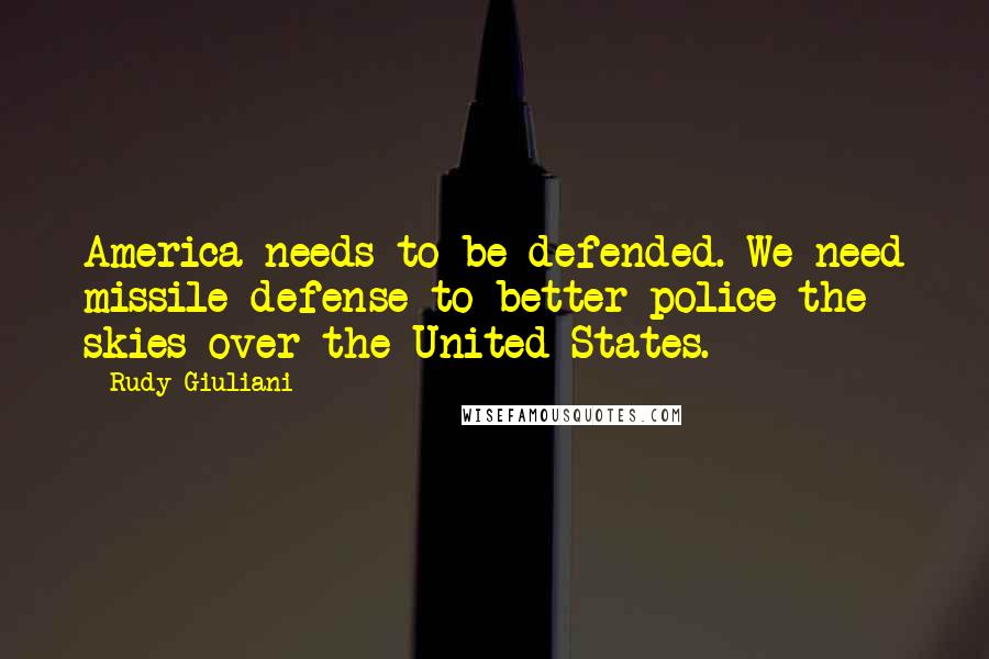 Rudy Giuliani Quotes: America needs to be defended. We need missile defense to better police the skies over the United States.