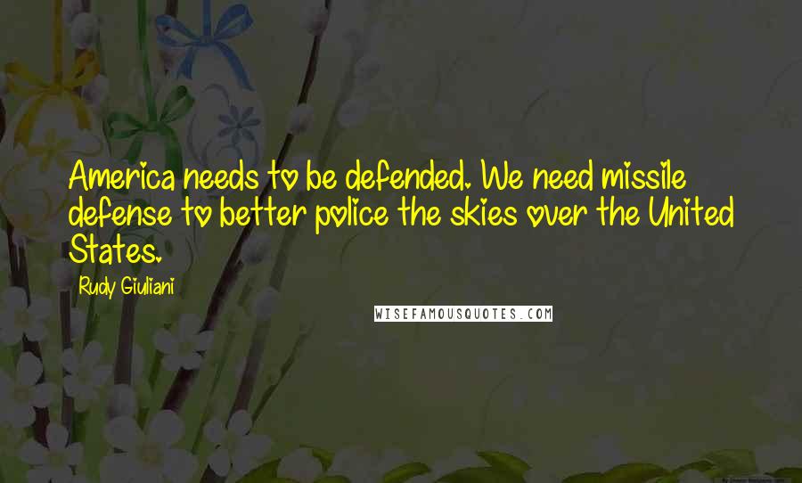 Rudy Giuliani Quotes: America needs to be defended. We need missile defense to better police the skies over the United States.