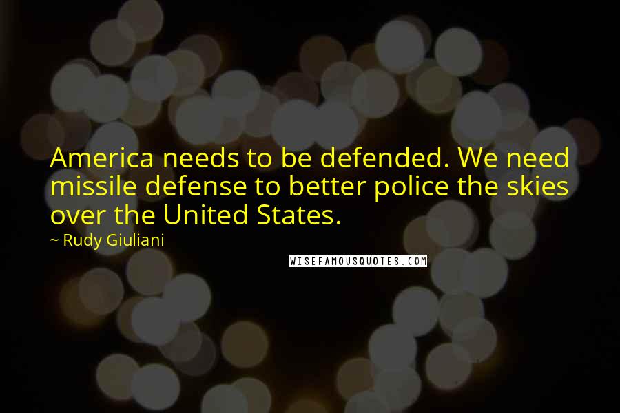 Rudy Giuliani Quotes: America needs to be defended. We need missile defense to better police the skies over the United States.