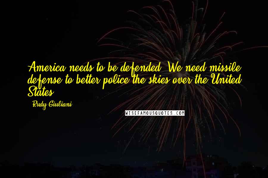 Rudy Giuliani Quotes: America needs to be defended. We need missile defense to better police the skies over the United States.