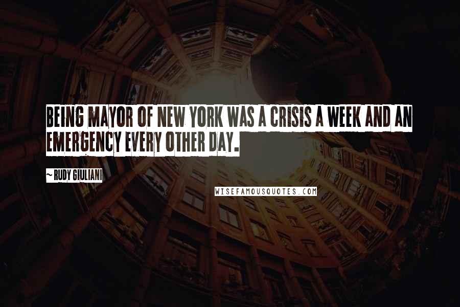 Rudy Giuliani Quotes: Being mayor of New York was a crisis a week and an emergency every other day.
