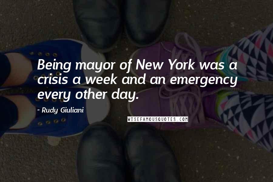 Rudy Giuliani Quotes: Being mayor of New York was a crisis a week and an emergency every other day.