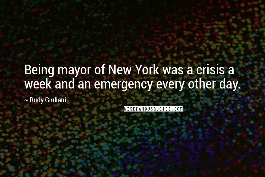 Rudy Giuliani Quotes: Being mayor of New York was a crisis a week and an emergency every other day.