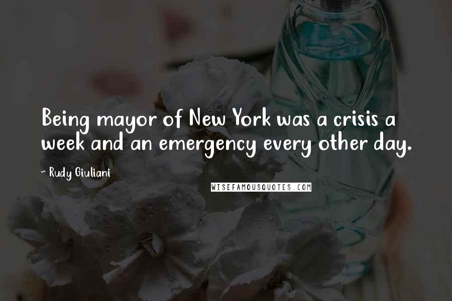 Rudy Giuliani Quotes: Being mayor of New York was a crisis a week and an emergency every other day.