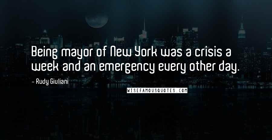 Rudy Giuliani Quotes: Being mayor of New York was a crisis a week and an emergency every other day.