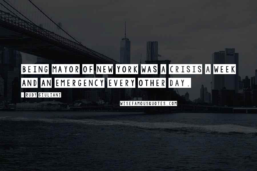 Rudy Giuliani Quotes: Being mayor of New York was a crisis a week and an emergency every other day.