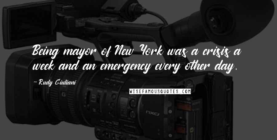 Rudy Giuliani Quotes: Being mayor of New York was a crisis a week and an emergency every other day.