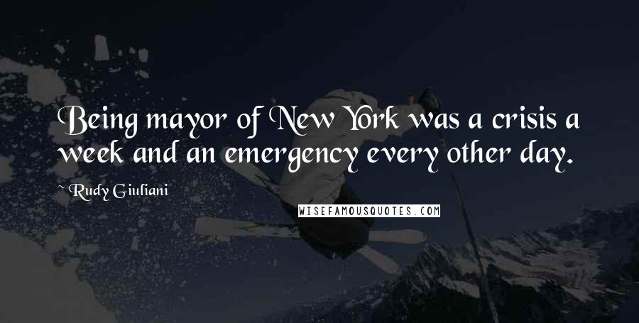 Rudy Giuliani Quotes: Being mayor of New York was a crisis a week and an emergency every other day.