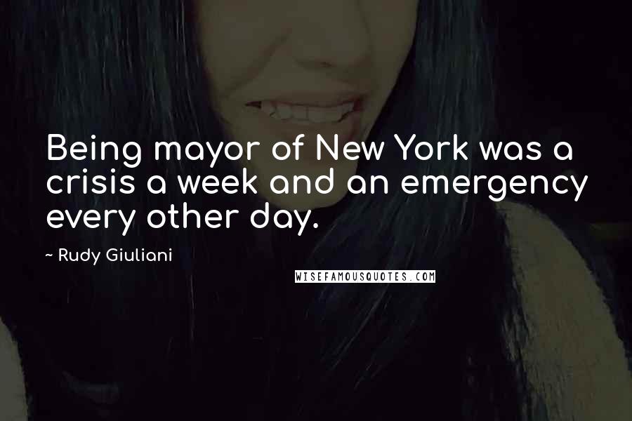 Rudy Giuliani Quotes: Being mayor of New York was a crisis a week and an emergency every other day.