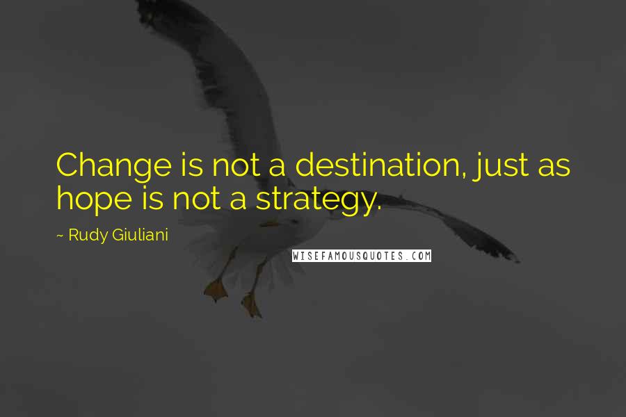 Rudy Giuliani Quotes: Change is not a destination, just as hope is not a strategy.