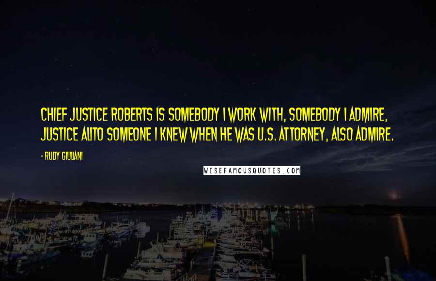 Rudy Giuliani Quotes: Chief Justice Roberts is somebody I work with, somebody I admire, Justice Alito someone I knew when he was U.S. attorney, also admire.