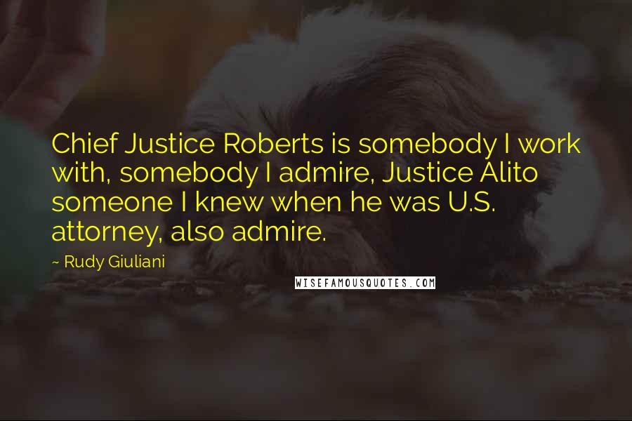 Rudy Giuliani Quotes: Chief Justice Roberts is somebody I work with, somebody I admire, Justice Alito someone I knew when he was U.S. attorney, also admire.