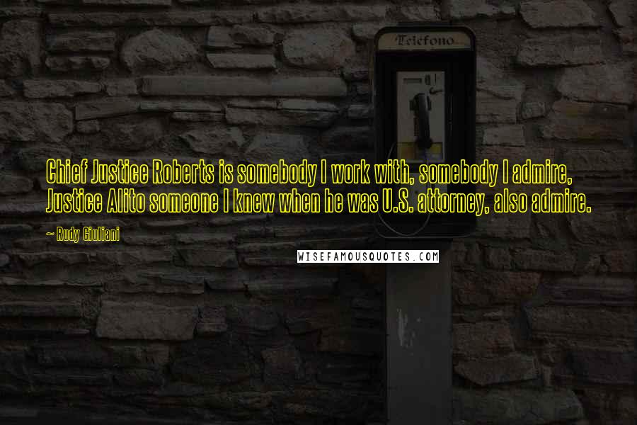 Rudy Giuliani Quotes: Chief Justice Roberts is somebody I work with, somebody I admire, Justice Alito someone I knew when he was U.S. attorney, also admire.