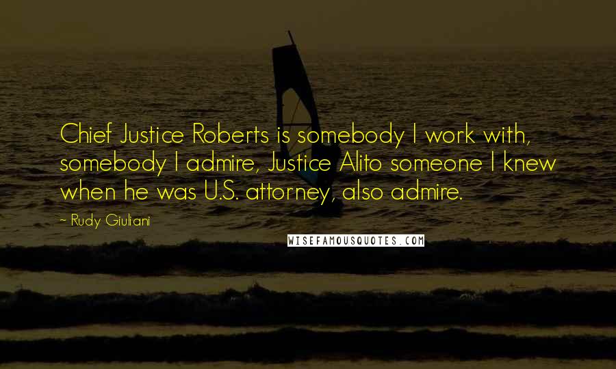 Rudy Giuliani Quotes: Chief Justice Roberts is somebody I work with, somebody I admire, Justice Alito someone I knew when he was U.S. attorney, also admire.