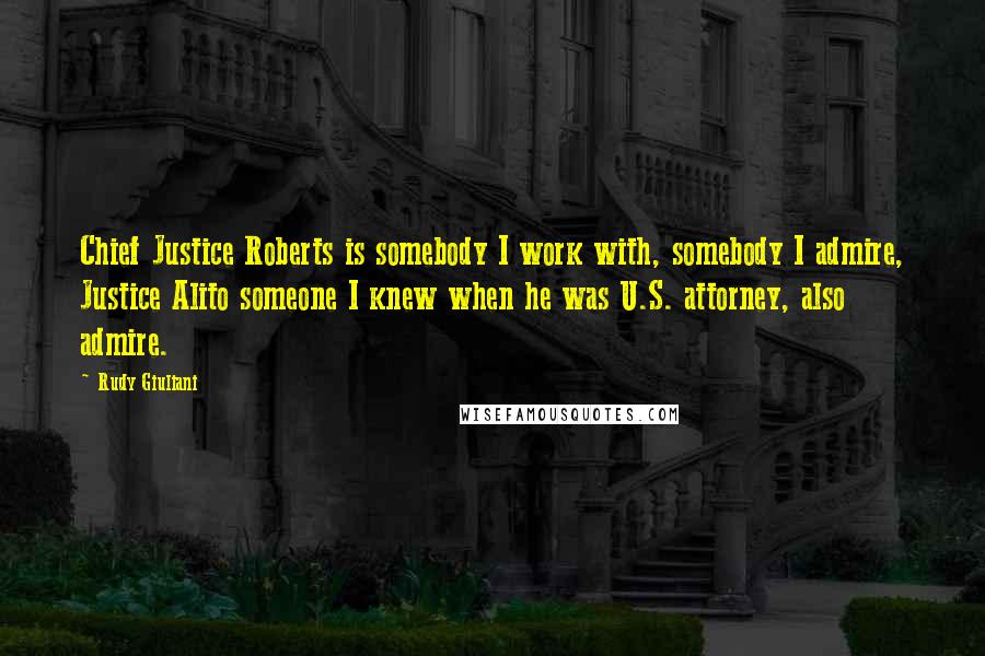 Rudy Giuliani Quotes: Chief Justice Roberts is somebody I work with, somebody I admire, Justice Alito someone I knew when he was U.S. attorney, also admire.