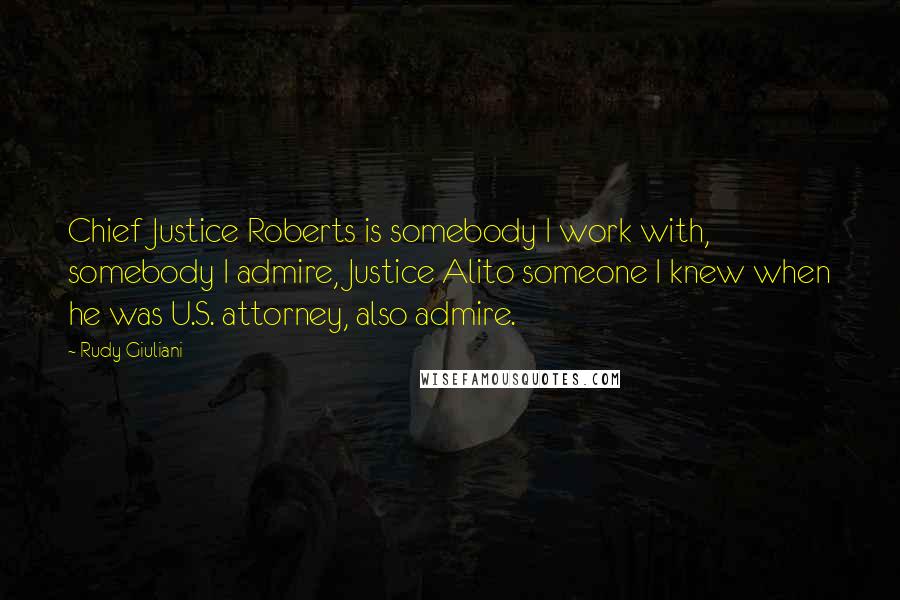 Rudy Giuliani Quotes: Chief Justice Roberts is somebody I work with, somebody I admire, Justice Alito someone I knew when he was U.S. attorney, also admire.