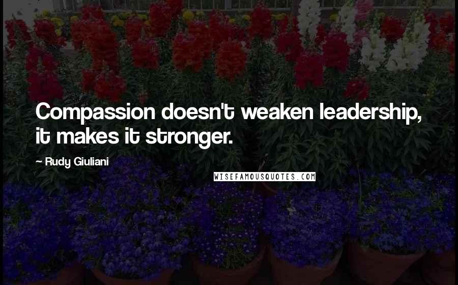 Rudy Giuliani Quotes: Compassion doesn't weaken leadership, it makes it stronger.