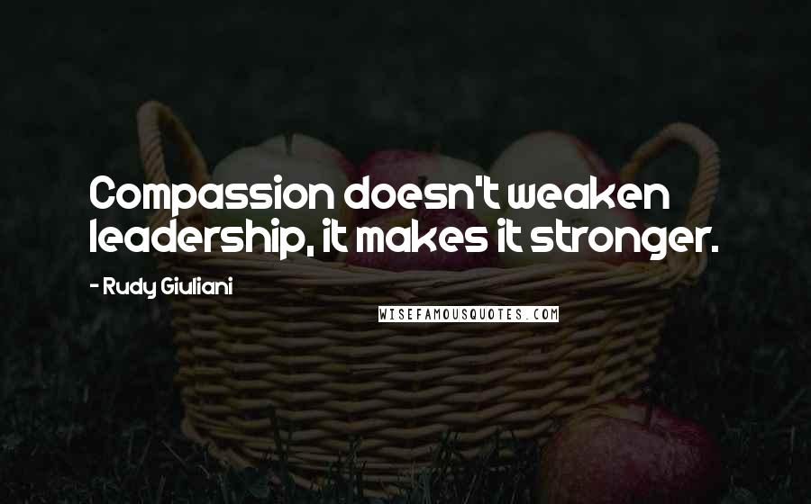 Rudy Giuliani Quotes: Compassion doesn't weaken leadership, it makes it stronger.