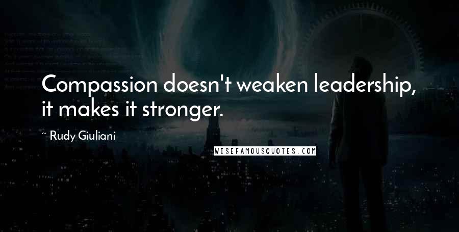 Rudy Giuliani Quotes: Compassion doesn't weaken leadership, it makes it stronger.