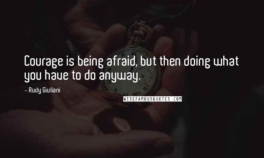 Rudy Giuliani Quotes: Courage is being afraid, but then doing what you have to do anyway.