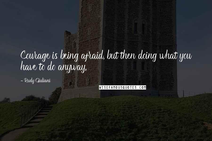 Rudy Giuliani Quotes: Courage is being afraid, but then doing what you have to do anyway.