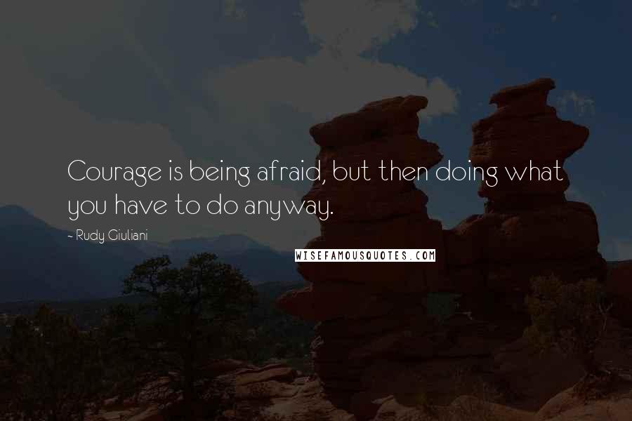 Rudy Giuliani Quotes: Courage is being afraid, but then doing what you have to do anyway.