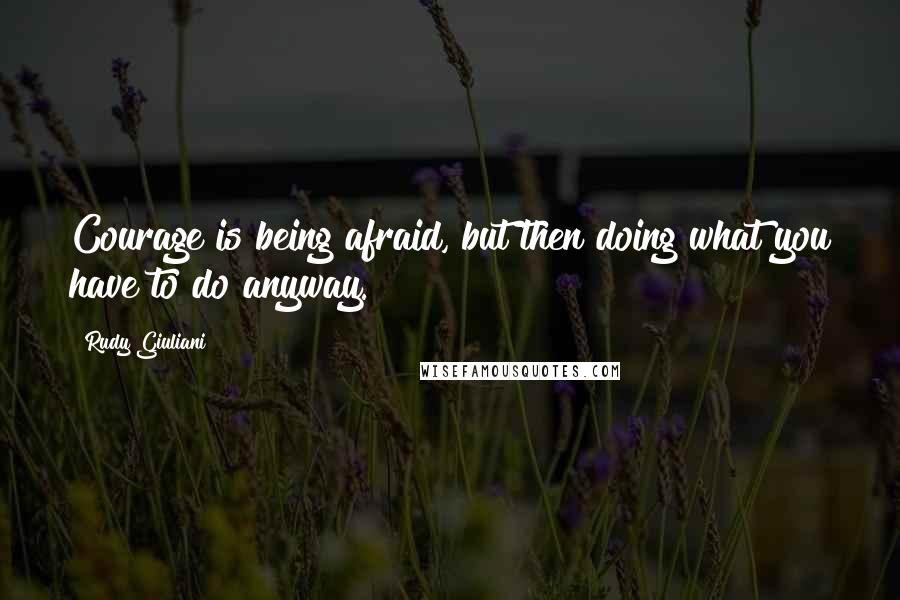 Rudy Giuliani Quotes: Courage is being afraid, but then doing what you have to do anyway.