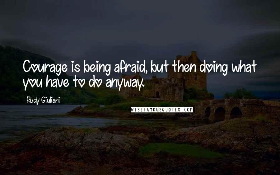 Rudy Giuliani Quotes: Courage is being afraid, but then doing what you have to do anyway.