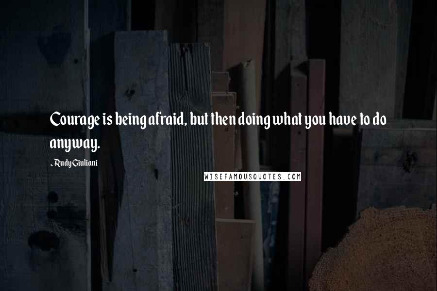 Rudy Giuliani Quotes: Courage is being afraid, but then doing what you have to do anyway.