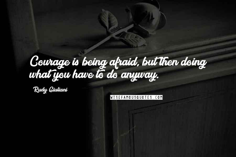 Rudy Giuliani Quotes: Courage is being afraid, but then doing what you have to do anyway.