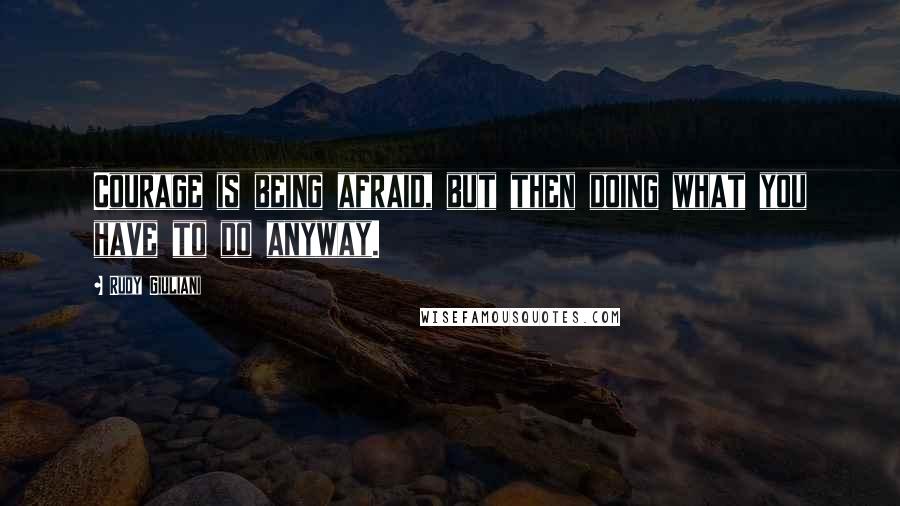 Rudy Giuliani Quotes: Courage is being afraid, but then doing what you have to do anyway.