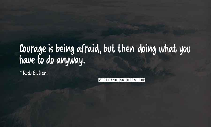 Rudy Giuliani Quotes: Courage is being afraid, but then doing what you have to do anyway.