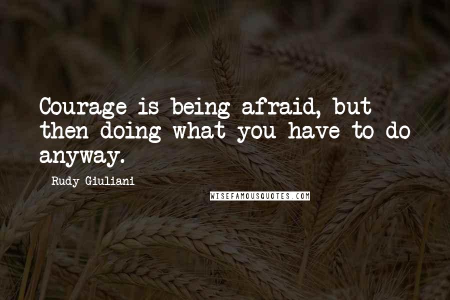 Rudy Giuliani Quotes: Courage is being afraid, but then doing what you have to do anyway.