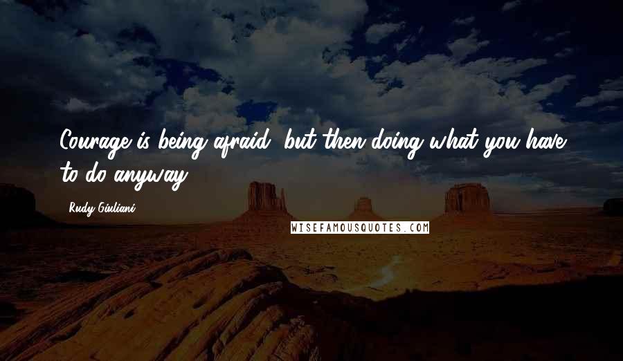 Rudy Giuliani Quotes: Courage is being afraid, but then doing what you have to do anyway.