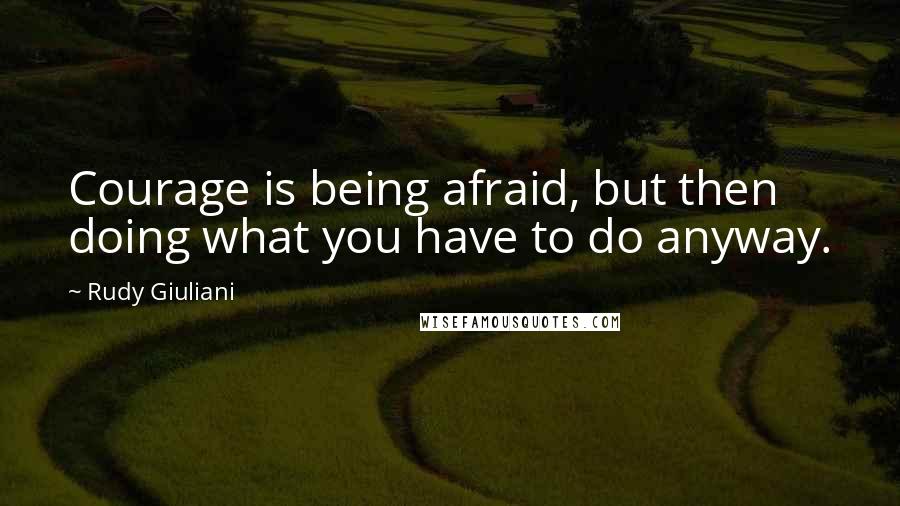 Rudy Giuliani Quotes: Courage is being afraid, but then doing what you have to do anyway.