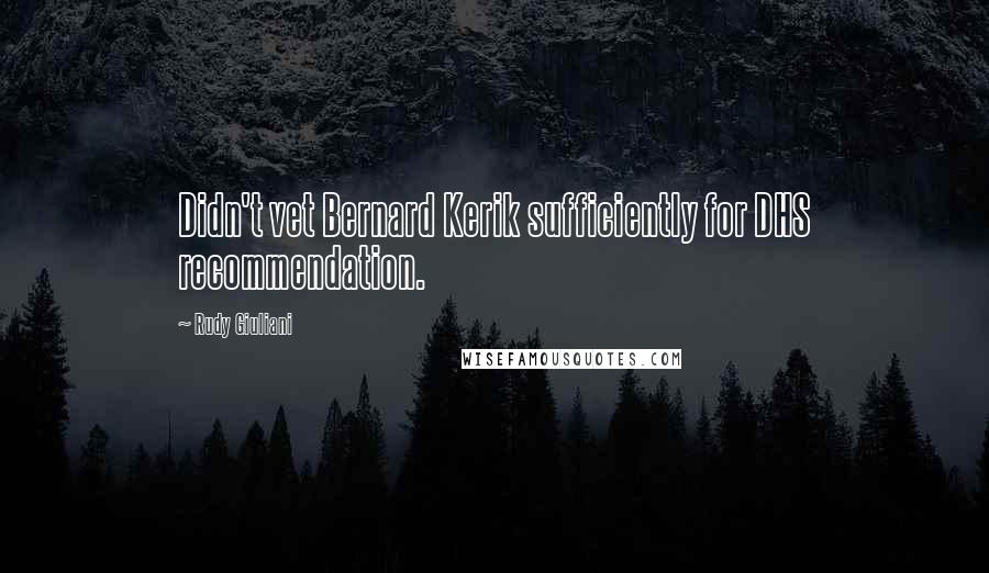 Rudy Giuliani Quotes: Didn't vet Bernard Kerik sufficiently for DHS recommendation.