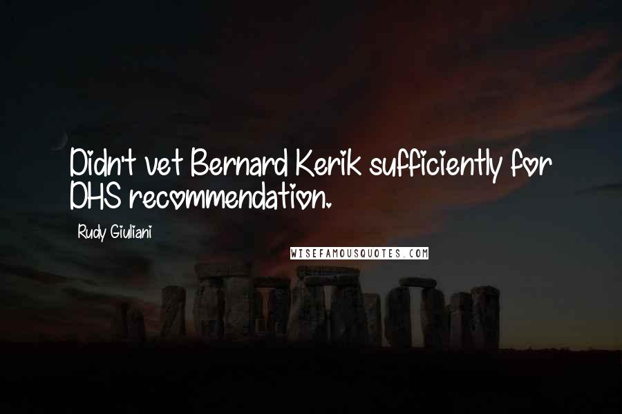 Rudy Giuliani Quotes: Didn't vet Bernard Kerik sufficiently for DHS recommendation.