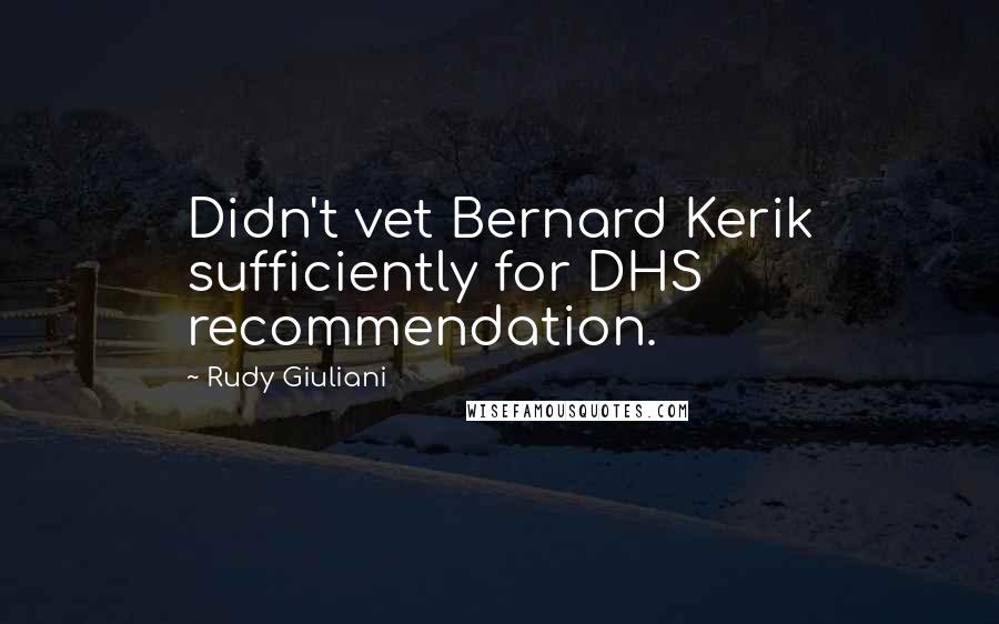 Rudy Giuliani Quotes: Didn't vet Bernard Kerik sufficiently for DHS recommendation.