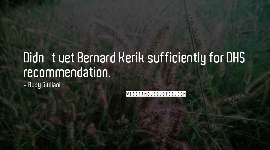 Rudy Giuliani Quotes: Didn't vet Bernard Kerik sufficiently for DHS recommendation.