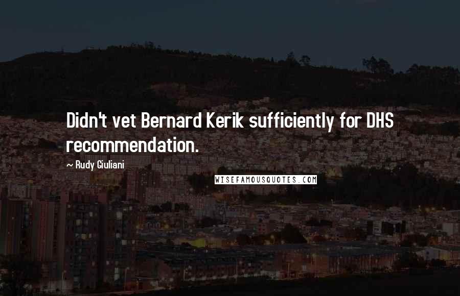 Rudy Giuliani Quotes: Didn't vet Bernard Kerik sufficiently for DHS recommendation.
