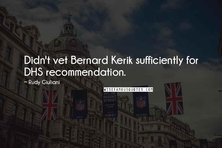 Rudy Giuliani Quotes: Didn't vet Bernard Kerik sufficiently for DHS recommendation.