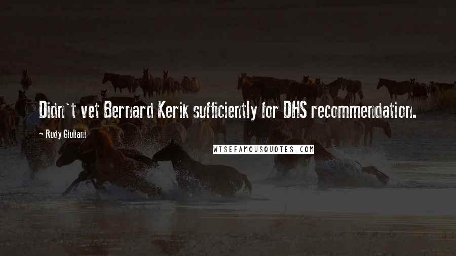 Rudy Giuliani Quotes: Didn't vet Bernard Kerik sufficiently for DHS recommendation.