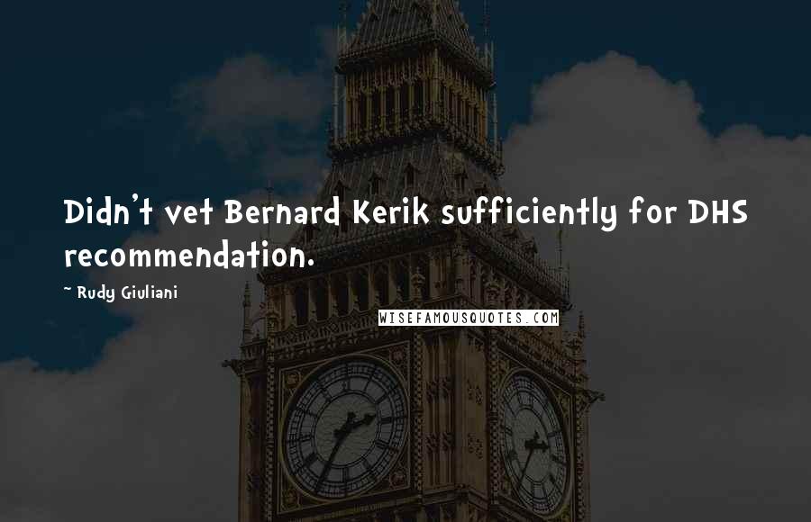 Rudy Giuliani Quotes: Didn't vet Bernard Kerik sufficiently for DHS recommendation.
