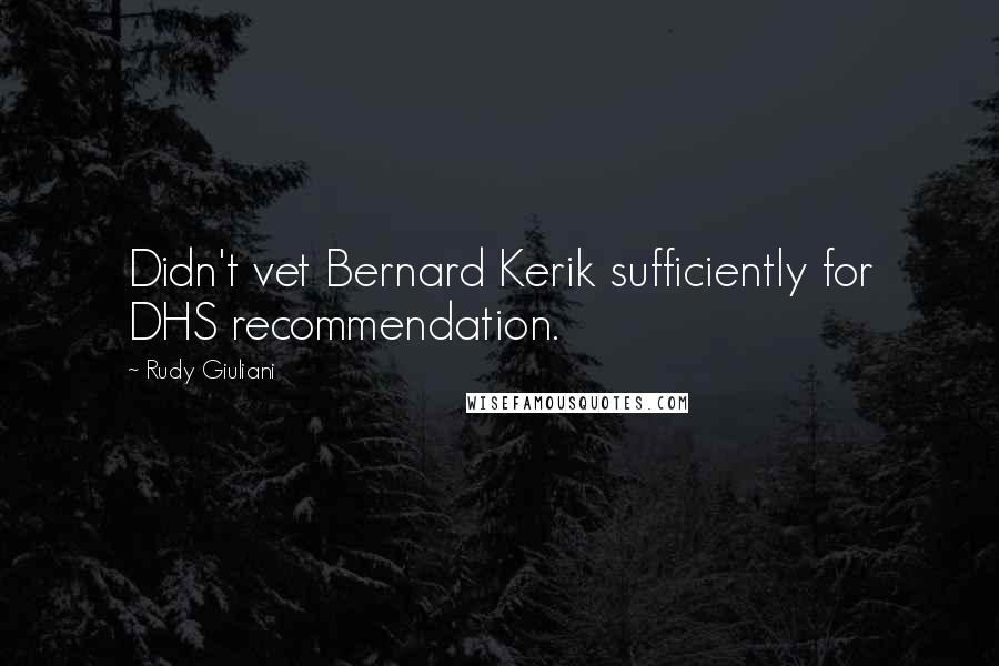 Rudy Giuliani Quotes: Didn't vet Bernard Kerik sufficiently for DHS recommendation.
