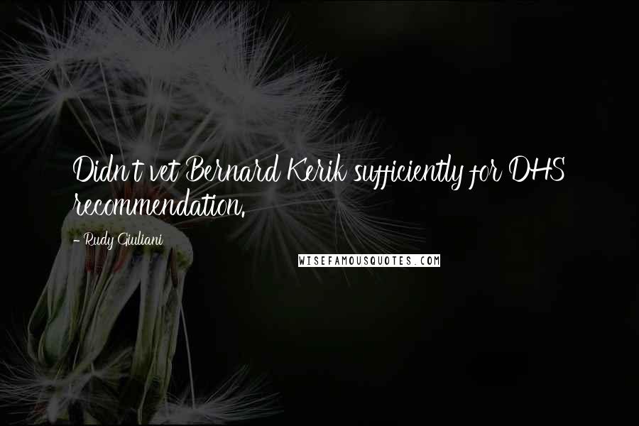 Rudy Giuliani Quotes: Didn't vet Bernard Kerik sufficiently for DHS recommendation.