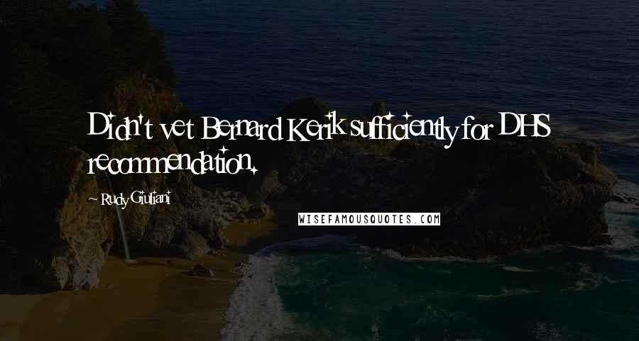 Rudy Giuliani Quotes: Didn't vet Bernard Kerik sufficiently for DHS recommendation.